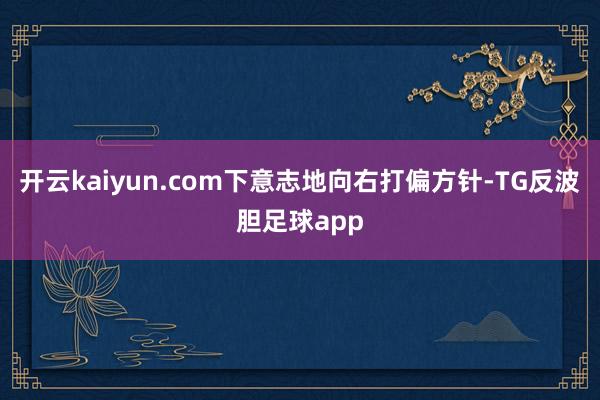 开云kaiyun.com下意志地向右打偏方针-TG反波胆足球app