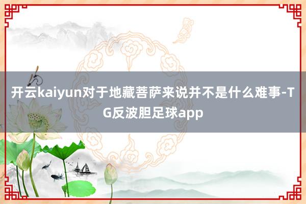 开云kaiyun对于地藏菩萨来说并不是什么难事-TG反波胆足球app