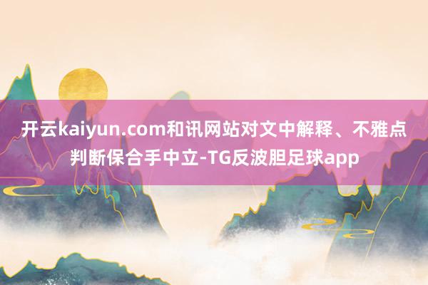 开云kaiyun.com和讯网站对文中解释、不雅点判断保合手中立-TG反波胆足球app