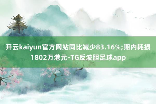 开云kaiyun官方网站同比减少83.16%;期内耗损1802万港元-TG反波胆足球app