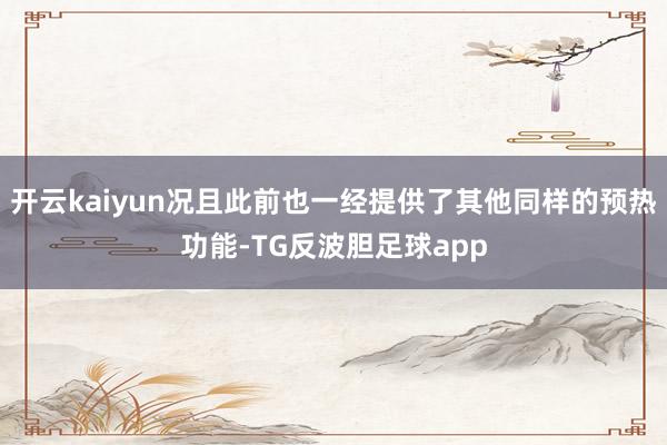 开云kaiyun况且此前也一经提供了其他同样的预热功能-TG反波胆足球app