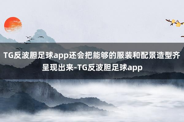 TG反波胆足球app还会把能够的服装和配景造型齐呈现出来-TG反波胆足球app