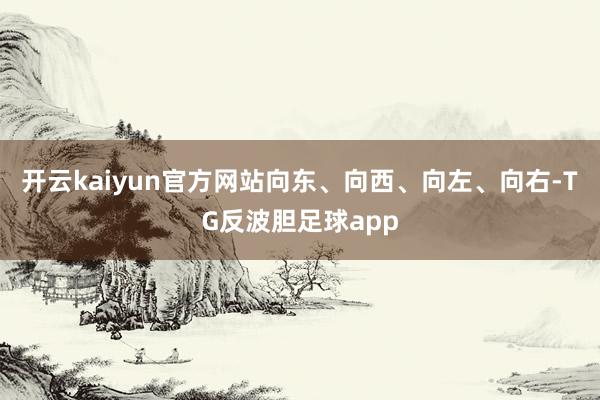 开云kaiyun官方网站向东、向西、向左、向右-TG反波胆足球app