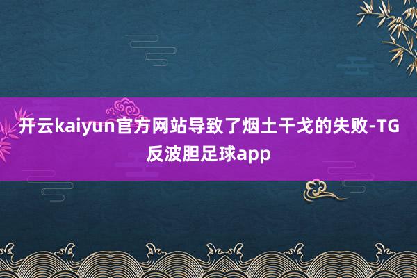 开云kaiyun官方网站导致了烟土干戈的失败-TG反波胆足球app