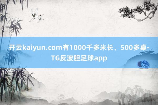 开云kaiyun.com有1000千多米长、500多桌-TG反波胆足球app