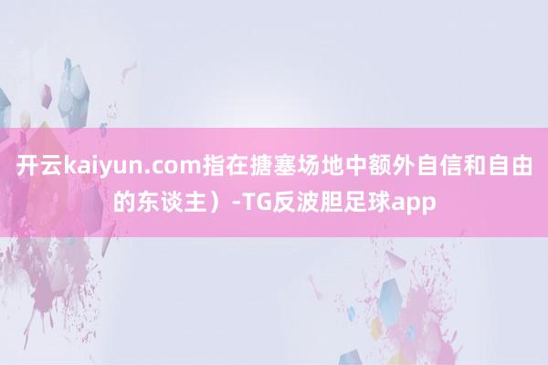 开云kaiyun.com指在搪塞场地中额外自信和自由的东谈主）-TG反波胆足球app