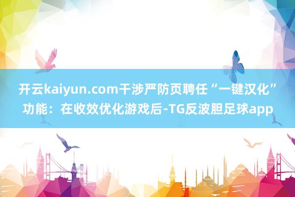 开云kaiyun.com干涉严防页聘任“一键汉化”功能：在收效优化游戏后-TG反波胆足球app