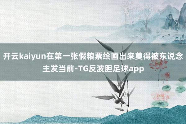 开云kaiyun在第一张假粮票绘画出来莫得被东说念主发当前-TG反波胆足球app