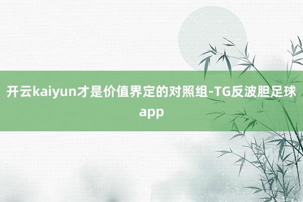 开云kaiyun才是价值界定的对照组-TG反波胆足球app