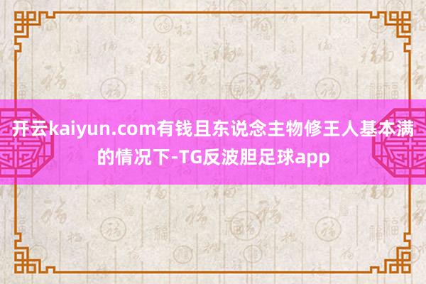 开云kaiyun.com有钱且东说念主物修王人基本满的情况下-TG反波胆足球app