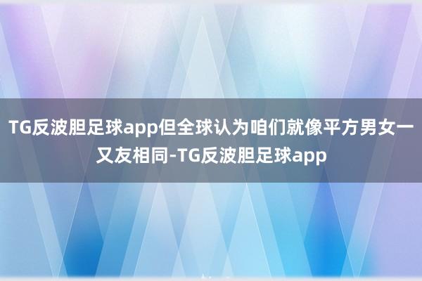 TG反波胆足球app但全球认为咱们就像平方男女一又友相同-TG反波胆足球app