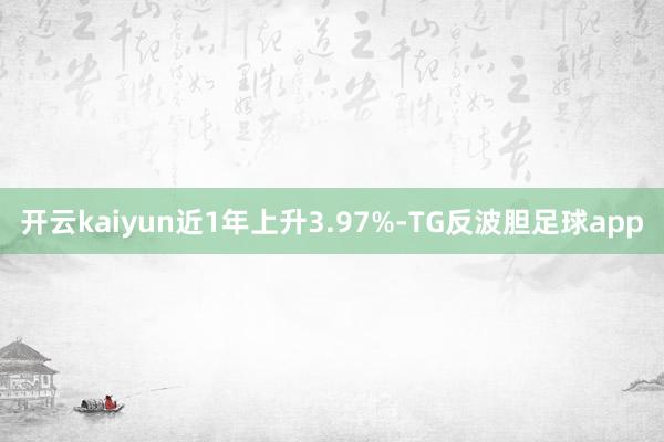 开云kaiyun近1年上升3.97%-TG反波胆足球app