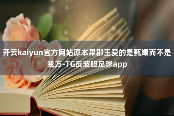 开云kaiyun官方网站原本果郡王爱的是甄嬛而不是我方-TG反波胆足球app