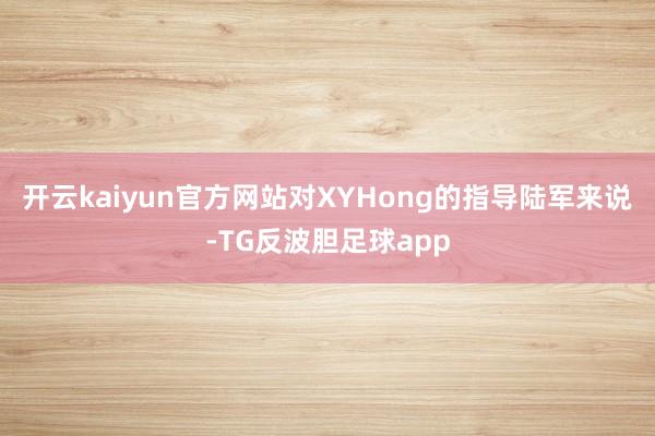 开云kaiyun官方网站对XYHong的指导陆军来说-TG反波胆足球app