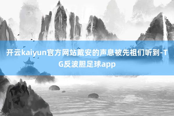 开云kaiyun官方网站戴安的声息被先祖们听到-TG反波胆足球app