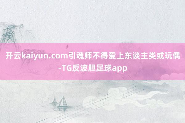 开云kaiyun.com引魂师不得爱上东谈主类或玩偶-TG反波胆足球app