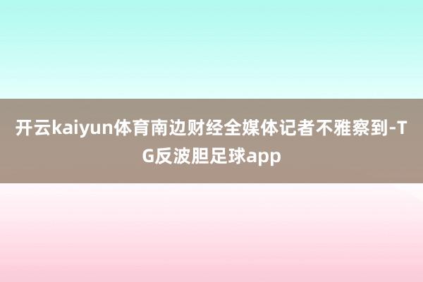 开云kaiyun体育南边财经全媒体记者不雅察到-TG反波胆足球app