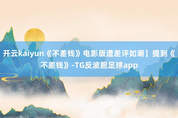 开云kaiyun《不差钱》电影版遭差评如潮】提到《不差钱》-TG反波胆足球app