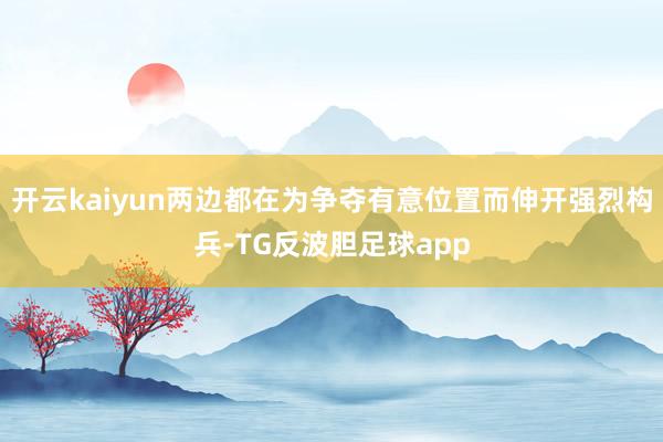 开云kaiyun两边都在为争夺有意位置而伸开强烈构兵-TG反波胆足球app