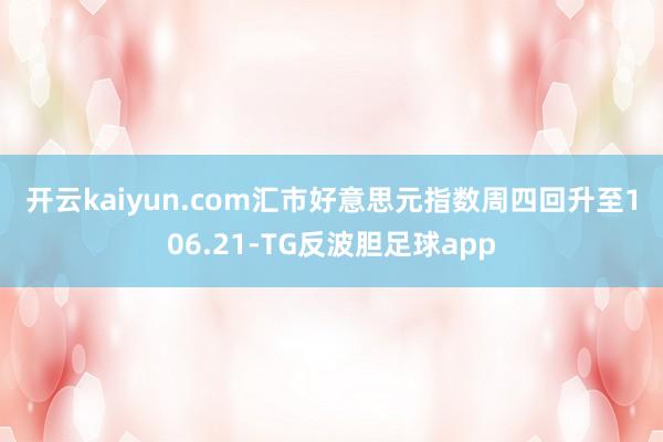 开云kaiyun.com　　汇市　　好意思元指数周四回升至106.21-TG反波胆足球app