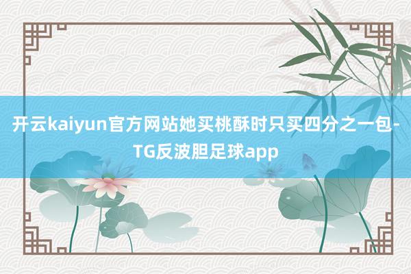 开云kaiyun官方网站她买桃酥时只买四分之一包-TG反波胆足球app