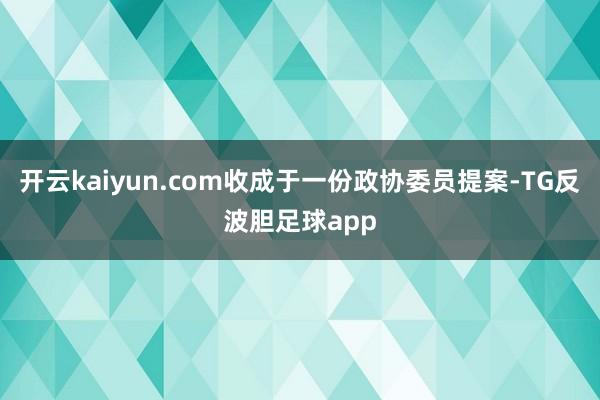 开云kaiyun.com收成于一份政协委员提案-TG反波胆足球app