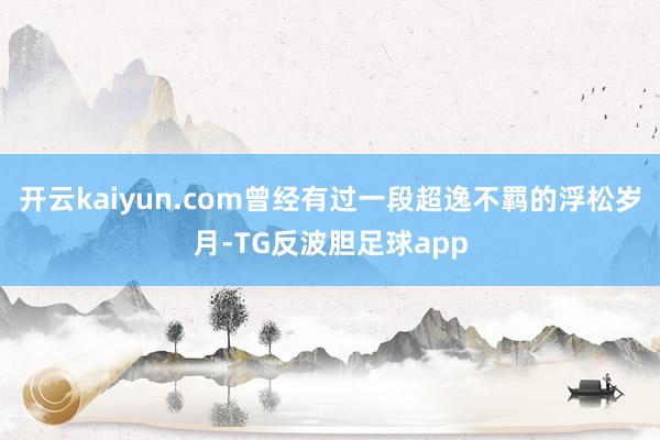 开云kaiyun.com曾经有过一段超逸不羁的浮松岁月-TG反波胆足球app