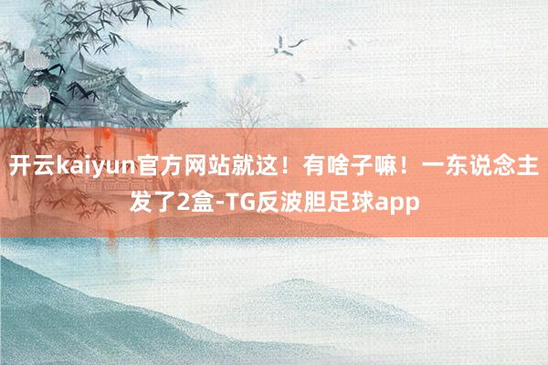 开云kaiyun官方网站就这！有啥子嘛！一东说念主发了2盒-TG反波胆足球app