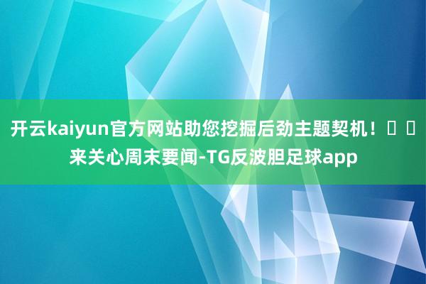 开云kaiyun官方网站助您挖掘后劲主题契机！		　　来关心周末要闻-TG反波胆足球app