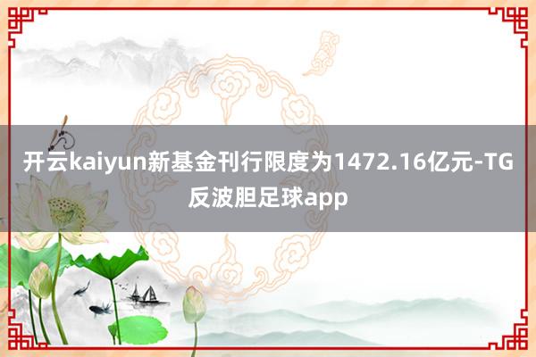 开云kaiyun新基金刊行限度为1472.16亿元-TG反波胆足球app