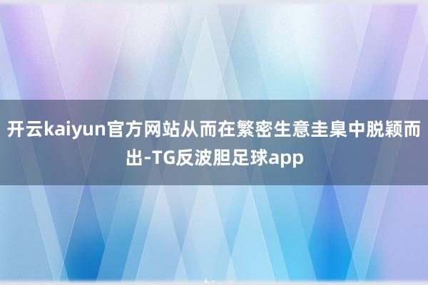 开云kaiyun官方网站从而在繁密生意圭臬中脱颖而出-TG反波胆足球app