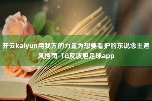 开云kaiyun用我方的力量为想要看护的东说念主遮风挡雨-TG反波胆足球app