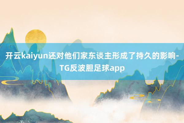 开云kaiyun还对他们家东谈主形成了持久的影响-TG反波胆足球app