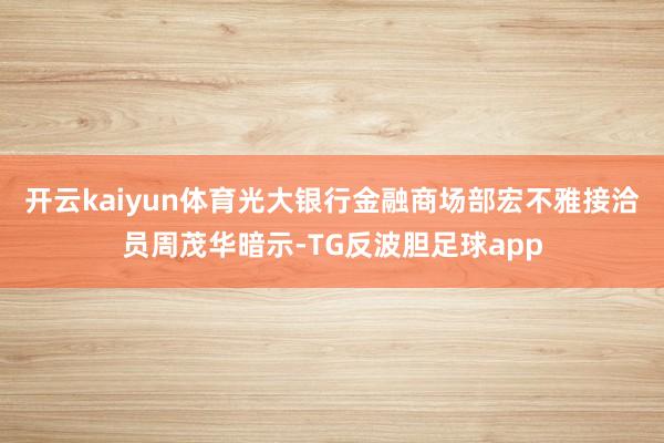 开云kaiyun体育　　光大银行金融商场部宏不雅接洽员周茂华暗示-TG反波胆足球app