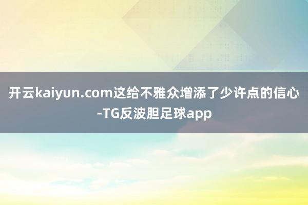 开云kaiyun.com这给不雅众增添了少许点的信心-TG反波胆足球app