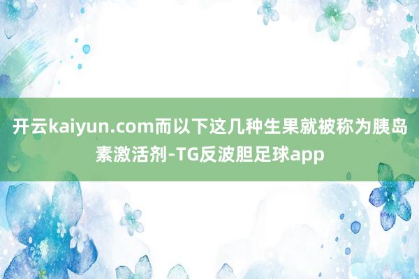 开云kaiyun.com而以下这几种生果就被称为胰岛素激活剂-TG反波胆足球app