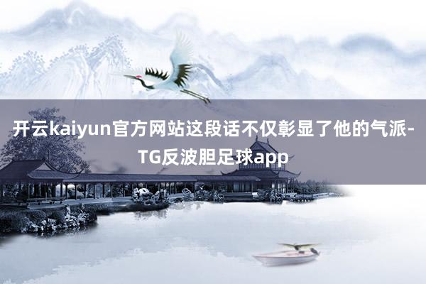 开云kaiyun官方网站这段话不仅彰显了他的气派-TG反波胆足球app