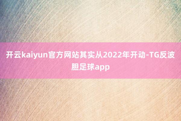 开云kaiyun官方网站其实从2022年开动-TG反波胆足球app