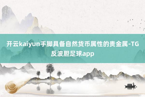 开云kaiyun手脚具备自然货币属性的贵金属-TG反波胆足球app