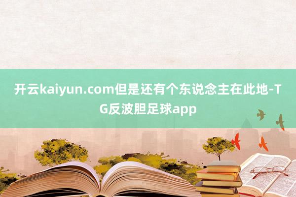 开云kaiyun.com但是还有个东说念主在此地-TG反波胆足球app