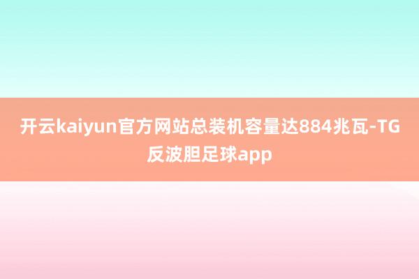 开云kaiyun官方网站总装机容量达884兆瓦-TG反波胆足球app