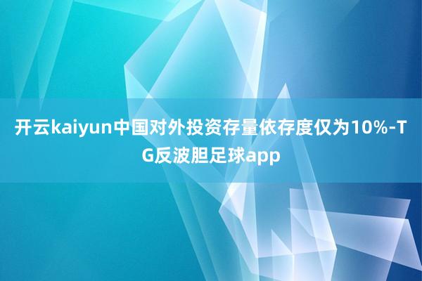 开云kaiyun中国对外投资存量依存度仅为10%-TG反波胆足球app