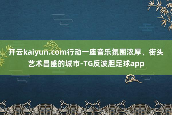 开云kaiyun.com行动一座音乐氛围浓厚、街头艺术昌盛的城市-TG反波胆足球app