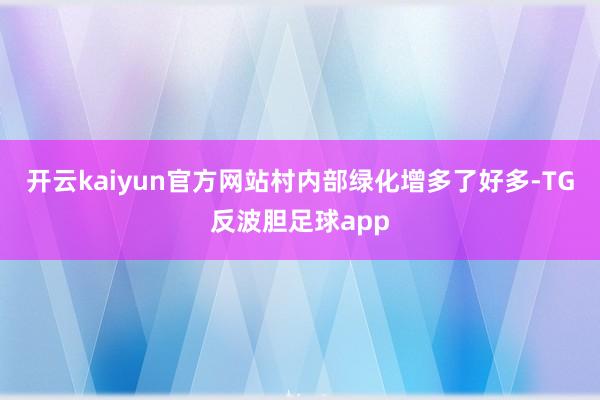 开云kaiyun官方网站村内部绿化增多了好多-TG反波胆足球app