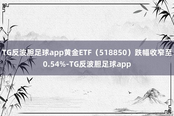 TG反波胆足球app黄金ETF（518850）跌幅收窄至0.54%-TG反波胆足球app