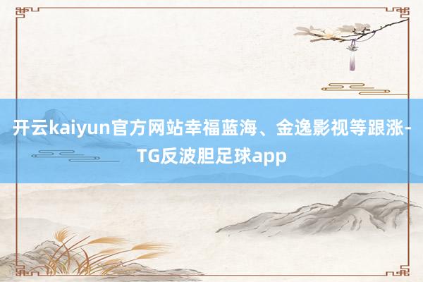 开云kaiyun官方网站幸福蓝海、金逸影视等跟涨-TG反波胆足球app