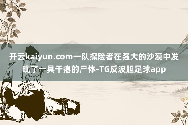 开云kaiyun.com一队探险者在强大的沙漠中发现了一具干瘪的尸体-TG反波胆足球app