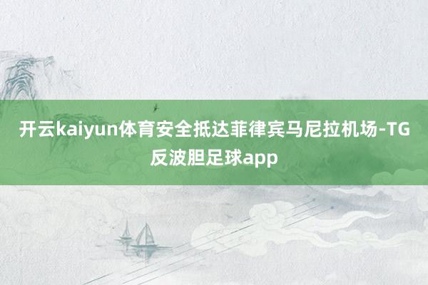 开云kaiyun体育安全抵达菲律宾马尼拉机场-TG反波胆足球app