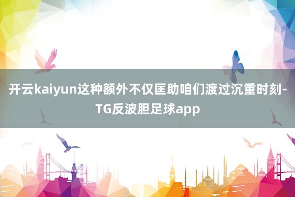 开云kaiyun这种额外不仅匡助咱们渡过沉重时刻-TG反波胆足球app