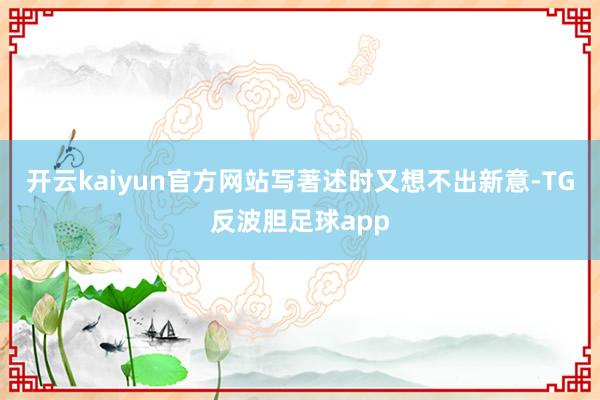 开云kaiyun官方网站写著述时又想不出新意-TG反波胆足球app